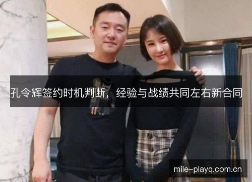 孔令辉签约时机判断，经验与战绩共同左右新合同