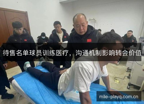 待售名单球员训练医疗,沟通机制影响转会价值 待售名单球员训练医疗,沟通机制影响转会价值